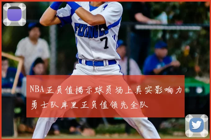 NBA正负值揭示球员场上真实影响力勇士队库里正负值领先全队