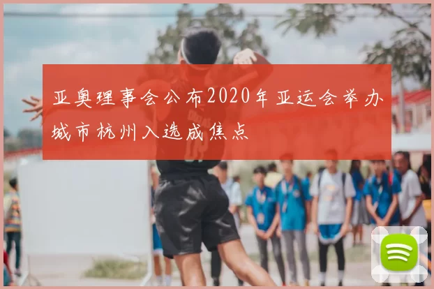 亚奥理事会公布2020年亚运会举办城市杭州入选成焦点