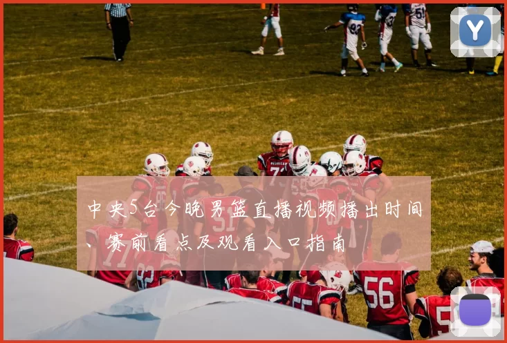中央5台今晚男篮直播视频播出时间、赛前看点及观看入口指南