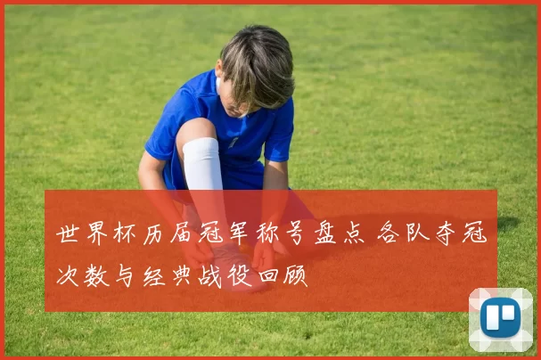 世界杯历届冠军称号盘点 各队夺冠次数与经典战役回顾