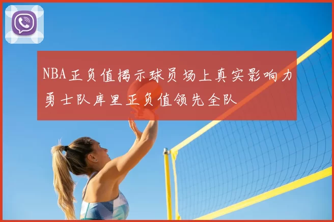 NBA正负值揭示球员场上真实影响力勇士队库里正负值领先全队