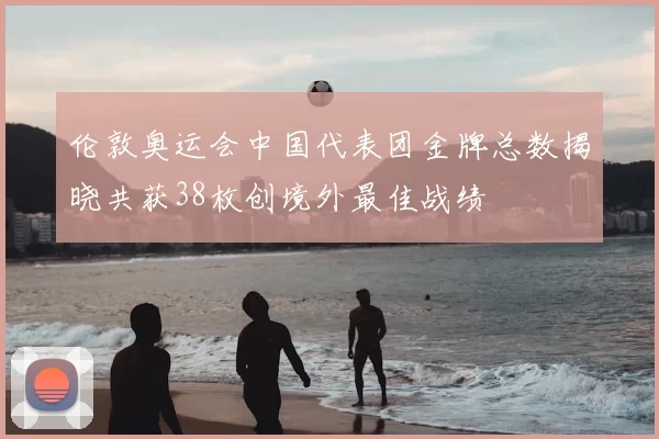 伦敦奥运会中国代表团金牌总数揭晓共获38枚创境外最佳战绩