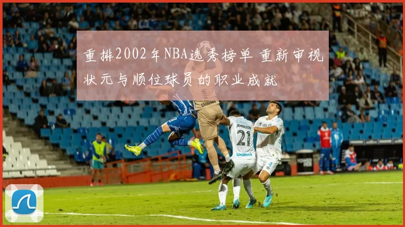 重排2002年NBA选秀榜单 重新审视状元与顺位球员的职业成就