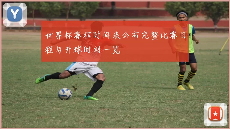 世界杯赛程时间表公布完整比赛日程与开球时刻一览