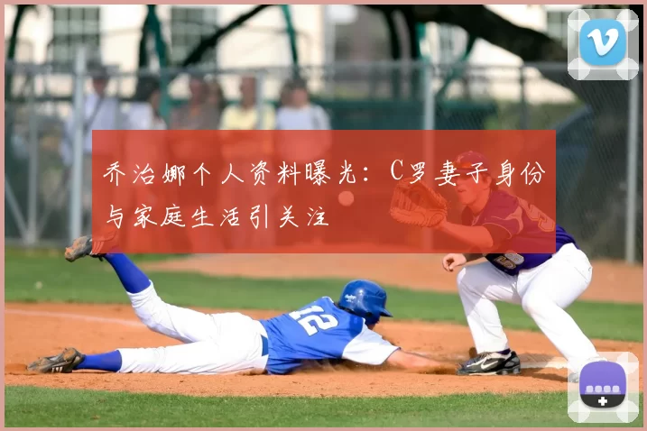 乔治娜个人资料曝光：C罗妻子身份与家庭生活引关注