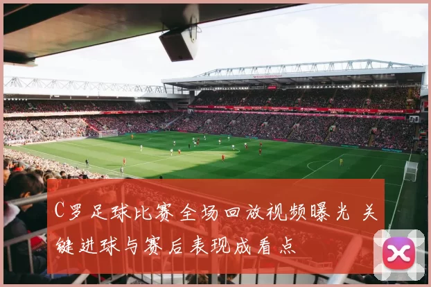 C罗足球比赛全场回放视频曝光 关键进球与赛后表现成看点