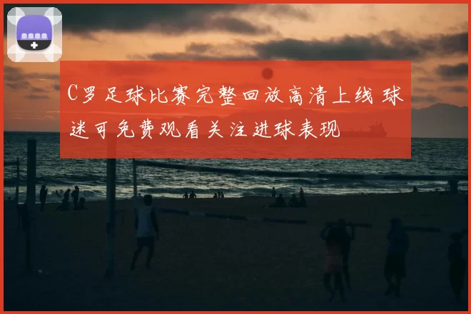C罗足球比赛完整回放高清上线 球迷可免费观看关注进球表现