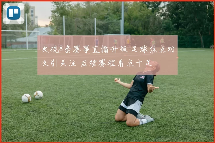 央视8套赛事直播升级 足球焦点对决引关注 后续赛程看点十足