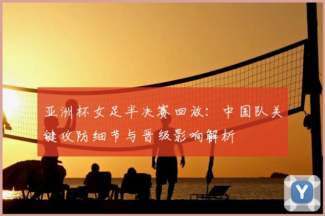 亚洲杯女足半决赛回放:中国队关键攻防细节与晋级影响解析