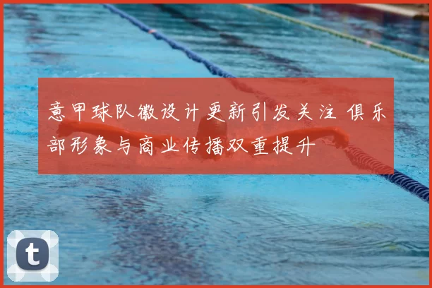 意甲球队徽设计更新引发关注 俱乐部形象与商业传播双重提升