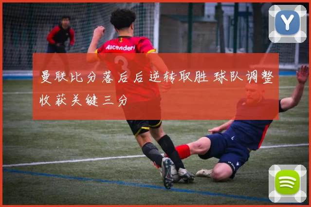 曼联比分落后后逆转取胜 球队调整收获关键三分