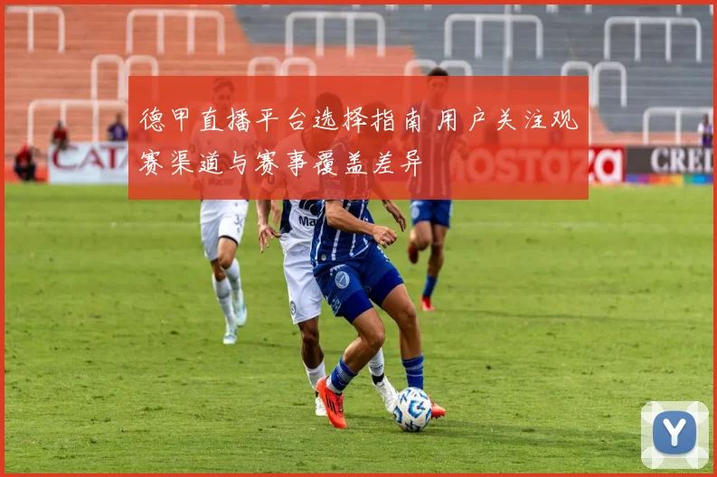 德甲直播平台选择指南 用户关注观赛渠道与赛事覆盖差异